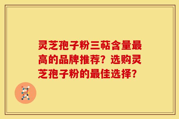灵芝孢子粉三萜含量最高的品牌推荐？选购灵芝孢子粉的最佳选择？