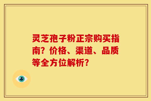 灵芝孢子粉正宗购买指南？价格、渠道、品质等全方位解析？