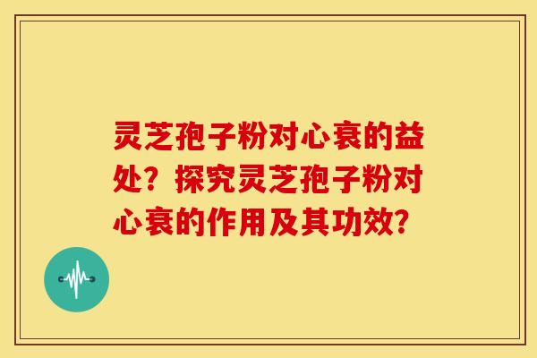 灵芝孢子粉对心衰的益处?探究灵芝孢子粉对心衰的作用及其功效?