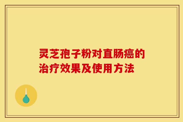 灵芝孢子粉对直肠癌的治疗效果及使用方法