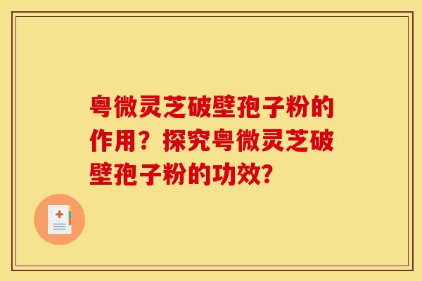 粤微灵芝破壁孢子粉的作用？探究粤微灵芝破壁孢子粉的功效？