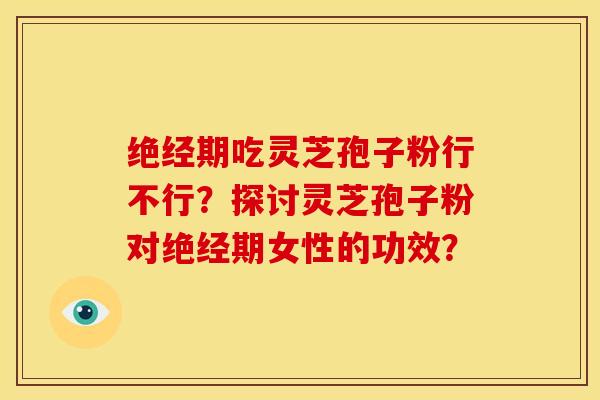 绝经期吃灵芝孢子粉行不行?探讨灵芝孢子粉对绝经期女性的功效?