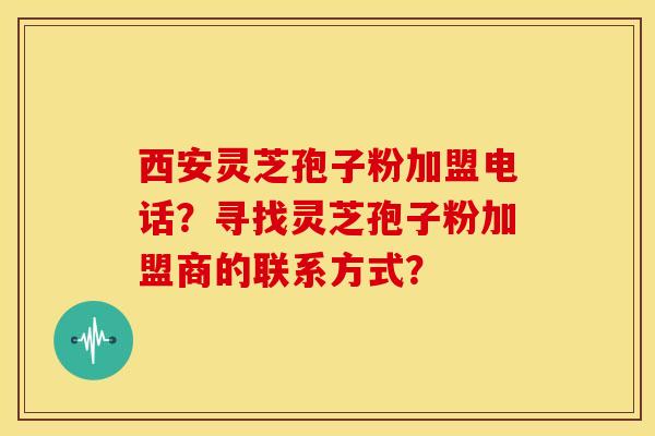 西安灵芝孢子粉加盟电话?寻找灵芝孢子粉加盟商的联系方式?