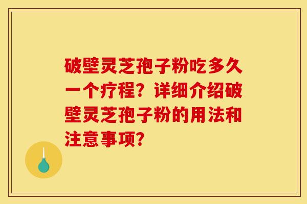 破壁灵芝孢子粉吃多久一个疗程？详细介绍破壁灵芝孢子粉的用法和注意事项？