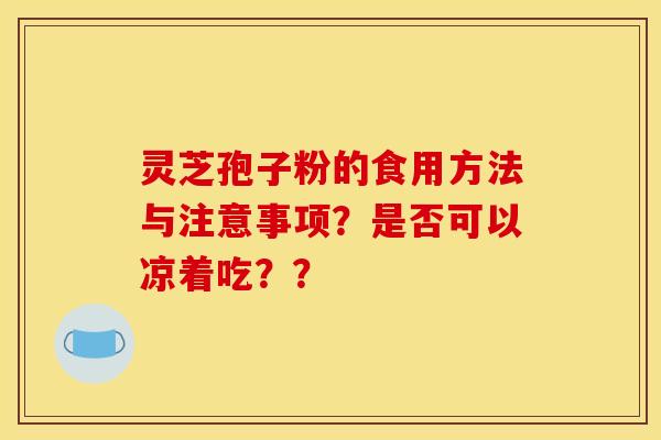 灵芝孢子粉的食用方法与注意事项?是否可以凉着吃??