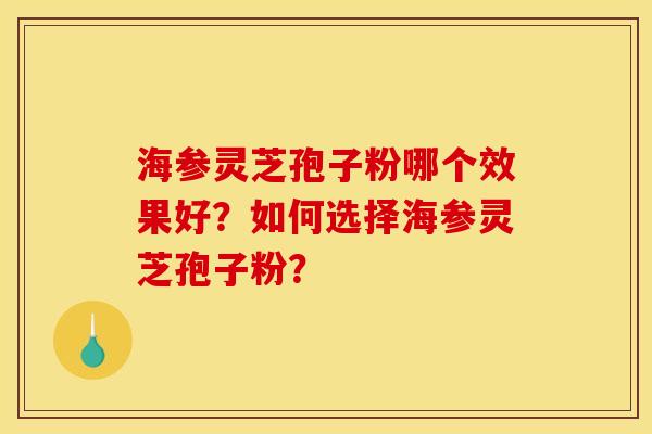 海参灵芝孢子粉哪个效果好?如何选择海参灵芝孢子粉?