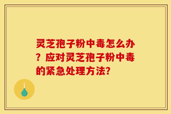灵芝孢子粉中毒怎么办?应对灵芝孢子粉中毒的紧急处理方法?