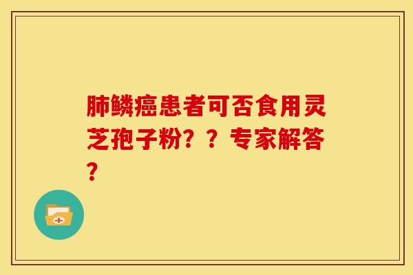 肺鳞癌患者可否食用灵芝孢子粉??专家解答?