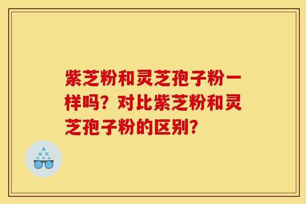 紫芝粉和灵芝孢子粉一样吗？对比紫芝粉和灵芝孢子粉的区别？