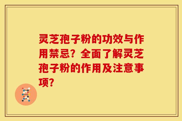 灵芝孢子粉的功效与作用禁忌？全面了解灵芝孢子粉的作用及注意事项？