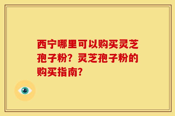 西宁哪里可以购买灵芝孢子粉?灵芝孢子粉的购买指南?