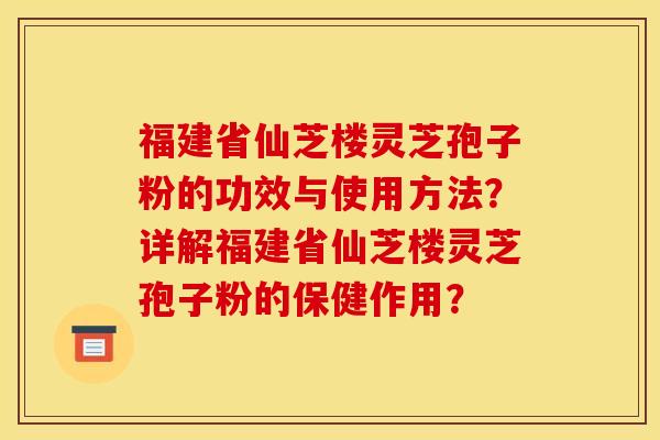福建省仙芝楼灵芝孢子粉的功效与使用方法？详解福建省仙芝楼灵芝孢子粉的保健作用？