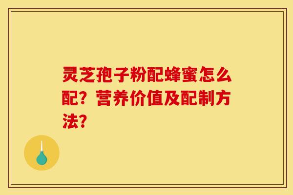 灵芝孢子粉配蜂蜜怎么配？营养价值及配制方法？