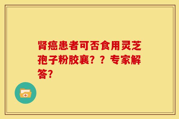 肾癌患者可否食用灵芝孢子粉胶襄？？专家解答？