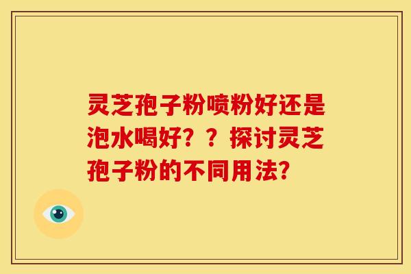 灵芝孢子粉喷粉好还是泡水喝好??探讨灵芝孢子粉的不同用法?