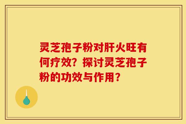 灵芝孢子粉对肝火旺有何疗效?探讨灵芝孢子粉的功效与作用?