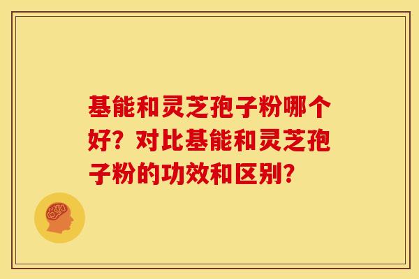 基能和灵芝孢子粉哪个好?对比基能和灵芝孢子粉的功效和区别?
