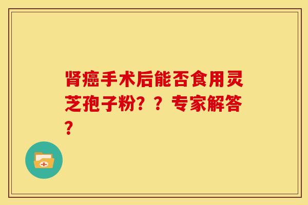 肾癌手术后能否食用灵芝孢子粉??专家解答?