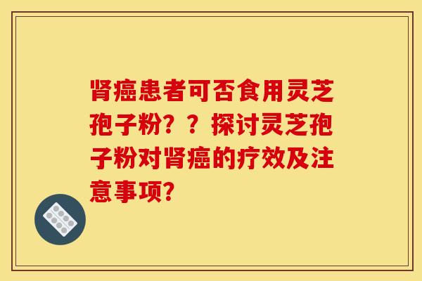 肾癌患者可否食用灵芝孢子粉??探讨灵芝孢子粉对肾癌的疗效及注意事项?