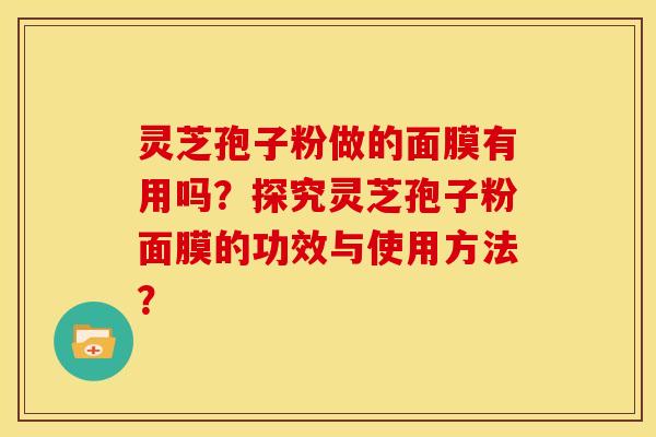 灵芝孢子粉做的面膜有用吗？探究灵芝孢子粉面膜的功效与使用方法？