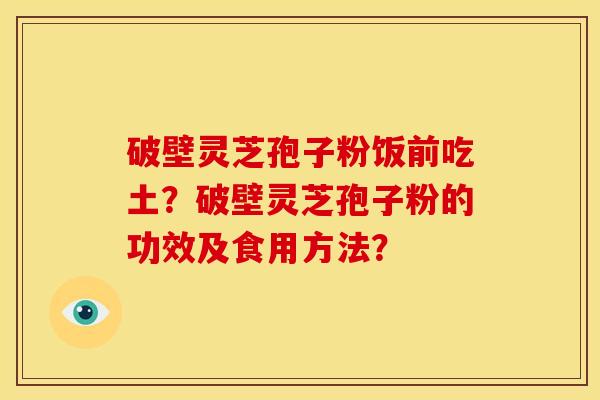 破壁灵芝孢子粉饭前吃土?破壁灵芝孢子粉的功效及食用方法?