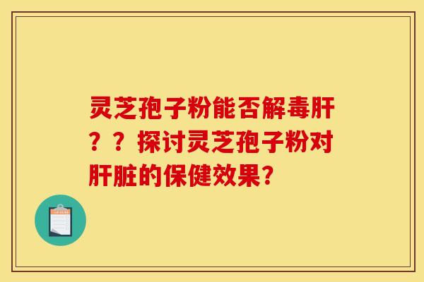 灵芝孢子粉能否解毒肝？？探讨灵芝孢子粉对肝脏的保健效果？