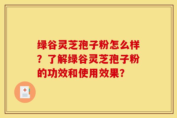 绿谷灵芝孢子粉怎么样？了解绿谷灵芝孢子粉的功效和使用效果？