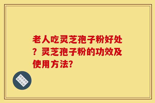 老人吃灵芝孢子粉好处？灵芝孢子粉的功效及使用方法？