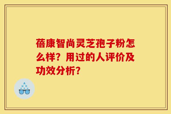 蓓康智尚灵芝孢子粉怎么样？用过的人评价及功效分析？