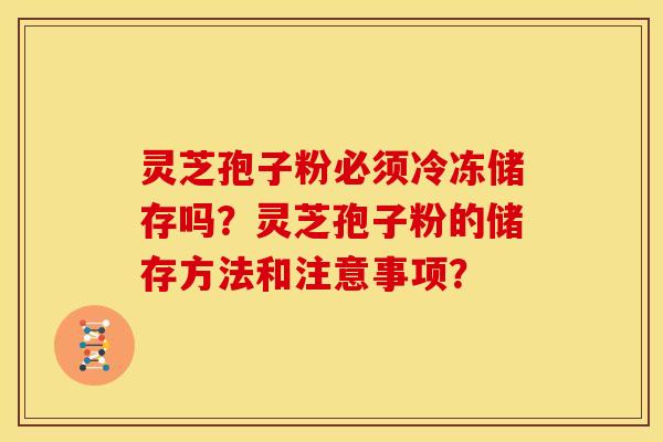 灵芝孢子粉必须冷冻储存吗?灵芝孢子粉的储存方法和注意事项?