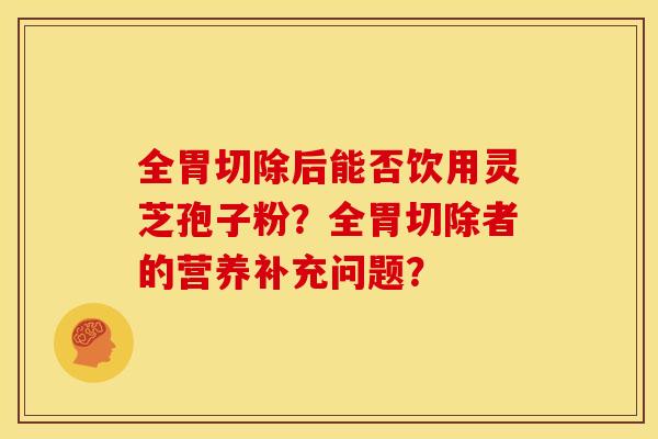 全胃切除后能否饮用灵芝孢子粉?全胃切除者的营养补充问题?
