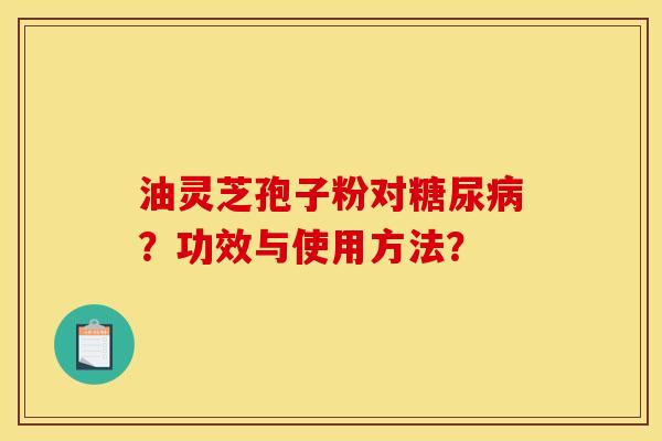 油灵芝孢子粉对糖尿病？功效与使用方法？
