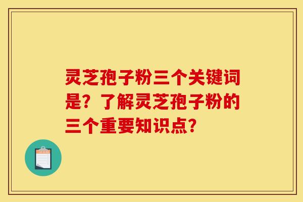 灵芝孢子粉三个关键词是？了解灵芝孢子粉的三个重要知识点？