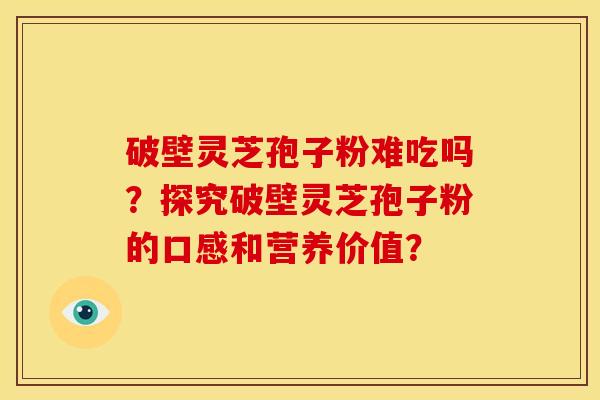 破壁灵芝孢子粉难吃吗?探究破壁灵芝孢子粉的口感和营养价值?