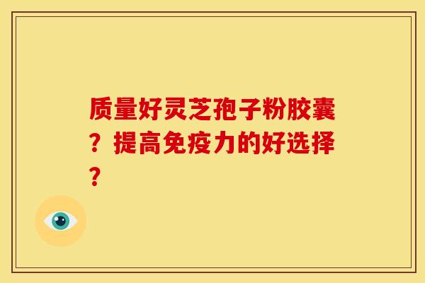 质量好灵芝孢子粉胶囊?提高免疫力的好选择?