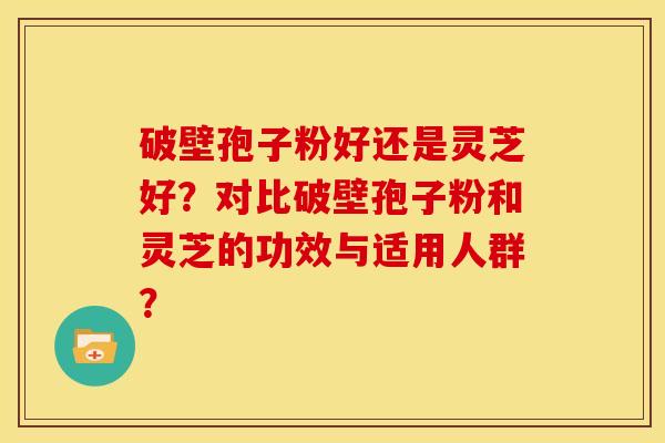 破壁孢子粉好还是灵芝好?对比破壁孢子粉和灵芝的功效与适用人群?