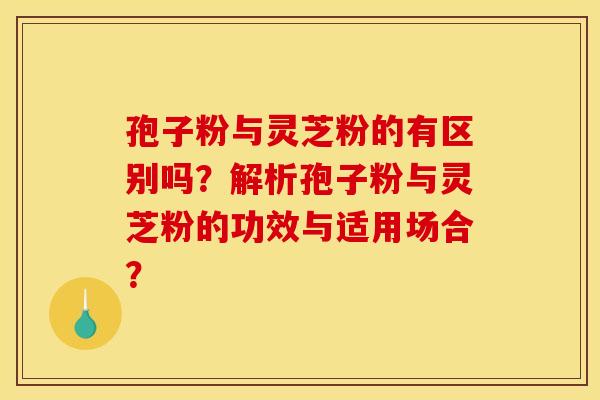孢子粉与灵芝粉的有区别吗?解析孢子粉与灵芝粉的功效与适用场合?