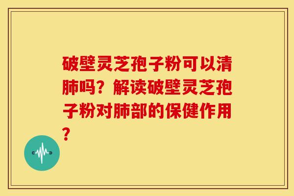 破壁灵芝孢子粉可以清肺吗?解读破壁灵芝孢子粉对肺部的保健作用?