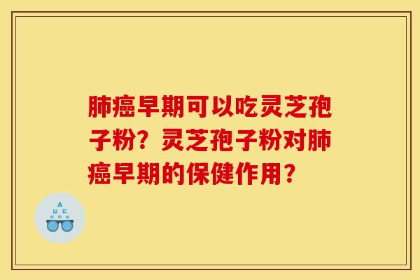肺癌早期可以吃灵芝孢子粉？灵芝孢子粉对肺癌早期的保健作用？