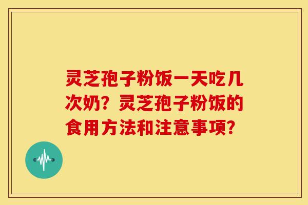灵芝孢子粉饭一天吃几次奶?灵芝孢子粉饭的食用方法和注意事项?