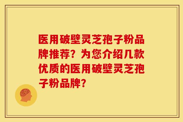医用破壁灵芝孢子粉品牌推荐?为您介绍几款优质的医用破壁灵芝孢子粉品牌?