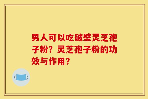 男人可以吃破壁灵芝孢子粉？灵芝孢子粉的功效与作用？