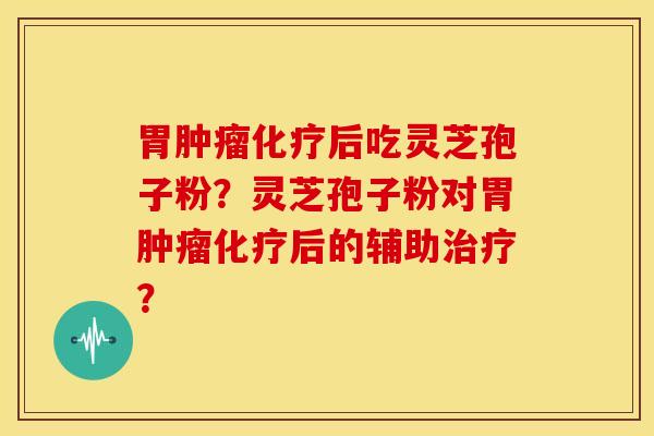 胃肿瘤化疗后吃灵芝孢子粉?灵芝孢子粉对胃肿瘤化疗后的辅助治疗?