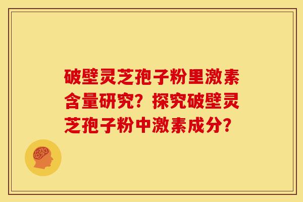 破壁灵芝孢子粉里激素含量研究?探究破壁灵芝孢子粉中激素成分?