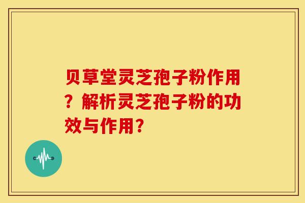 贝草堂灵芝孢子粉作用?解析灵芝孢子粉的功效与作用?