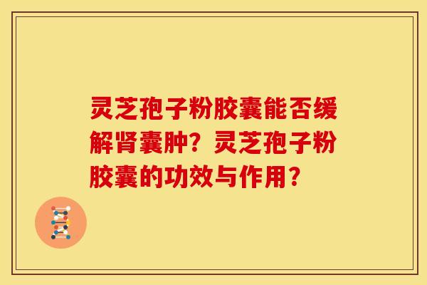 灵芝孢子粉胶囊能否缓解肾囊肿？灵芝孢子粉胶囊的功效与作用？