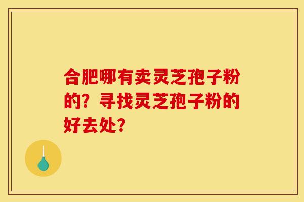 合肥哪有卖灵芝孢子粉的？寻找灵芝孢子粉的好去处？
