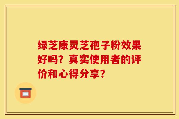 绿芝康灵芝孢子粉效果好吗？真实使用者的评价和心得分享？