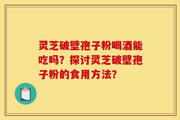 灵芝破壁孢子粉喝酒能吃吗？探讨灵芝破壁孢子粉的食用方法？