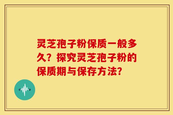 灵芝孢子粉保质一般多久？探究灵芝孢子粉的保质期与保存方法？